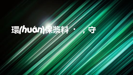 環(huán)保漿料，守護(hù)地球家園